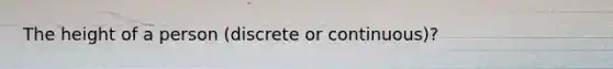 The height of a person (discrete or continuous)?