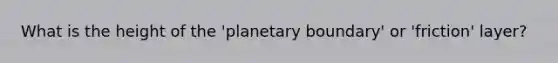 What is the height of the 'planetary boundary' or 'friction' layer?