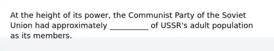 At the height of its power, the Communist Party of the Soviet Union had approximately __________ of USSR's adult population as its members.