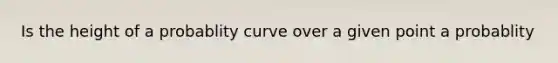 Is the height of a probablity curve over a given point a probablity