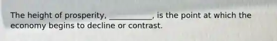 The height of prosperity, ___________, is the point at which the economy begins to decline or contrast.