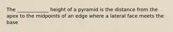 The _____________ height of a pyramid is the distance from the apex to the midpoints of an edge where a lateral face meets the base