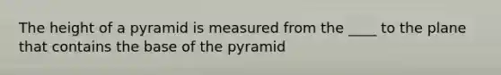 The height of a pyramid is measured from the ____ to the plane that contains the base of the pyramid