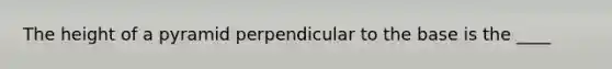 The height of a pyramid perpendicular to the base is the ____