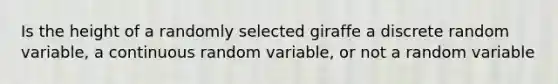 Is the height of a randomly selected giraffe a discrete random variable, a continuous random variable, or not a random variable