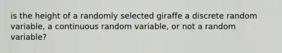 is the height of a randomly selected giraffe a discrete random​ variable, a continuous random​ variable, or not a random​ variable?