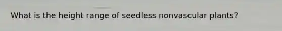 What is the height range of seedless nonvascular plants?