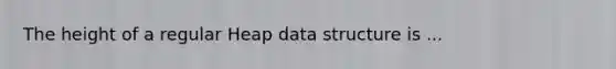 The height of a regular Heap data structure is ...