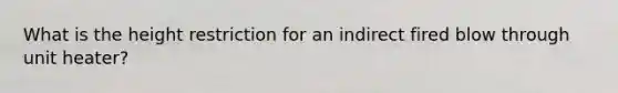 What is the height restriction for an indirect fired blow through unit heater?