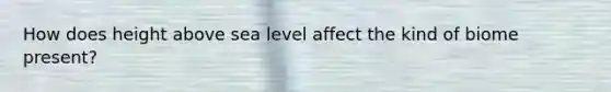 How does height above sea level affect the kind of biome present?