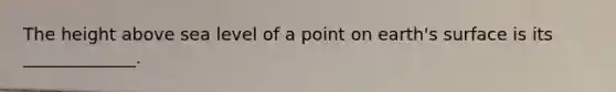 The height above sea level of a point on earth's surface is its _____________.