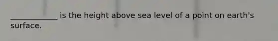 ____________ is the height above sea level of a point on earth's surface.