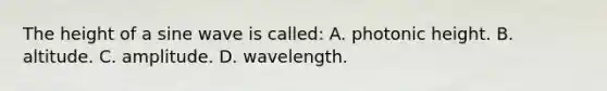 The height of a sine wave is called: A. photonic height. B. altitude. C. amplitude. D. wavelength.