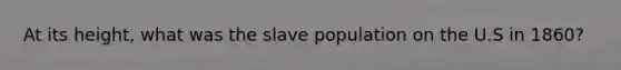 At its height, what was the slave population on the U.S in 1860?