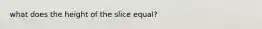 what does the height of the slice equal?