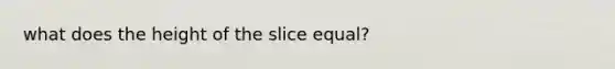 what does the height of the slice equal?