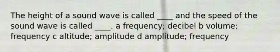 The height of a sound wave is called ____ and the speed of the sound wave is called ____. a frequency; decibel b volume; frequency c altitude; amplitude d amplitude; frequency