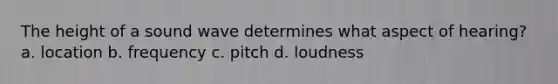 The height of a sound wave determines what aspect of hearing? a. location b. frequency c. pitch d. loudness