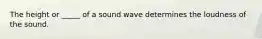 The height or _____ of a sound wave determines the loudness of the sound.