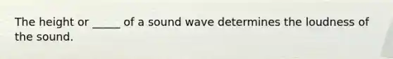 The height or _____ of a sound wave determines the loudness of the sound.