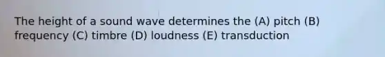 The height of a sound wave determines the (A) pitch (B) frequency (C) timbre (D) loudness (E) transduction