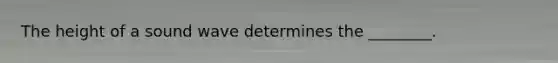 The height of a sound wave determines the ________.