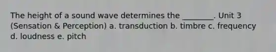 The height of a sound wave determines the ________. Unit 3 (Sensation & Perception) a. transduction b. timbre c. frequency d. loudness e. pitch