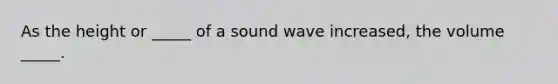 As the height or _____ of a sound wave increased, the volume _____.