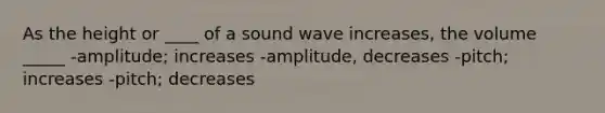 As the height or ____ of a sound wave increases, the volume _____ -amplitude; increases -amplitude, decreases -pitch; increases -pitch; decreases