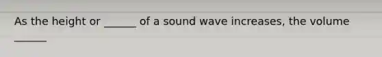 As the height or ______ of a sound wave increases, the volume ______