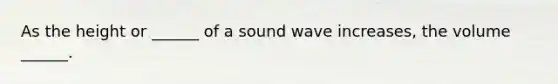 As the height or ______ of a sound wave increases, the volume ______.