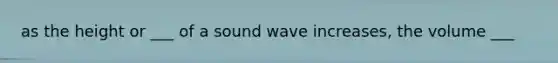 as the height or ___ of a sound wave increases, the volume ___