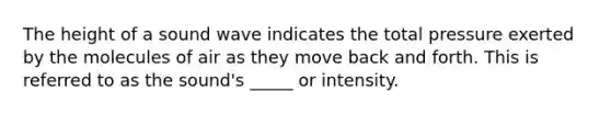The height of a sound wave indicates the total pressure exerted by the molecules of air as they move back and forth. This is referred to as the sound's _____ or intensity.
