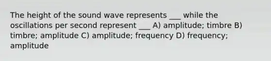 The height of the sound wave represents ___ while the oscillations per second represent ___ A) amplitude; timbre B) timbre; amplitude C) amplitude; frequency D) frequency; amplitude