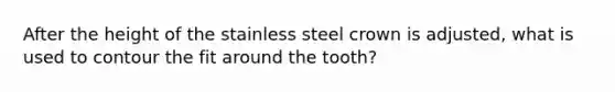 After the height of the stainless steel crown is adjusted, what is used to contour the fit around the tooth?