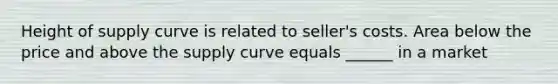 Height of supply curve is related to seller's costs. Area below the price and above the supply curve equals ______ in a market