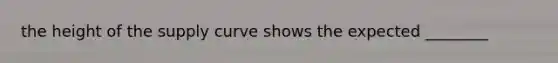 the height of the supply curve shows the expected ________