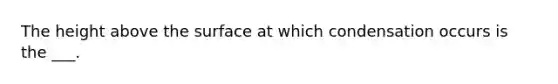 The height above the surface at which condensation occurs is the ___.