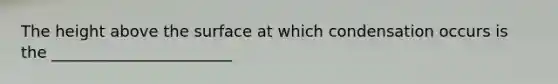 The height above the surface at which condensation occurs is the _______________________