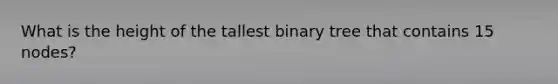 What is the height of the tallest binary tree that contains 15 nodes?