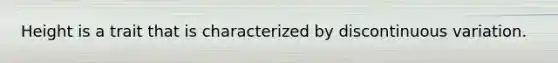 Height is a trait that is characterized by discontinuous variation.