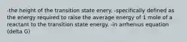 -the height of the transition state enery. -specifically defined as the energy required to raise the average energy of 1 mole of a reactant to the transition state energy. -in arrhenius equation (delta G)