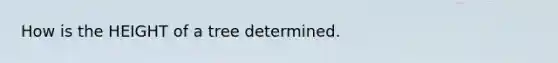 How is the HEIGHT of a tree determined.