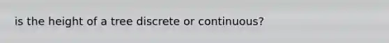 is the height of a tree discrete or continuous?