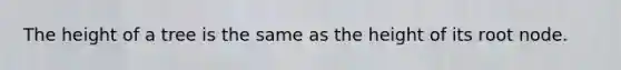 The height of a tree is the same as the height of its root node.