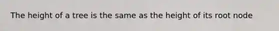 The height of a tree is the same as the height of its root node