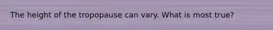 The height of the tropopause can vary. What is most true?