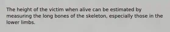 The height of the victim when alive can be estimated by measuring the long bones of the skeleton, especially those in the lower limbs.