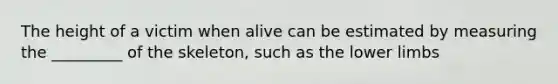 The height of a victim when alive can be estimated by measuring the _________ of the skeleton, such as the <a href='https://www.questionai.com/knowledge/kF4ILRdZqC-lower-limb' class='anchor-knowledge'>lower limb</a>s