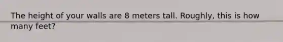 The height of your walls are 8 meters tall. Roughly, this is how many feet?